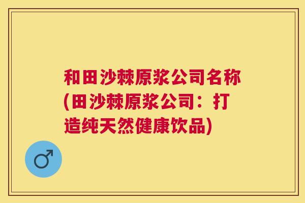 和田沙棘原浆公司名称(田沙棘原浆公司:打造纯天然健康饮品)