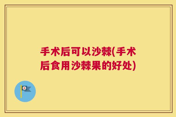 手术后可以沙棘(手术后食用沙棘果的好处)