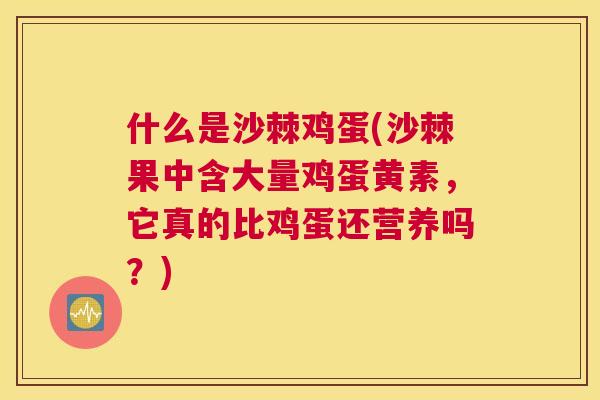 什么是沙棘鸡蛋(沙棘果中含大量鸡蛋黄素，它真的比鸡蛋还营养吗？)