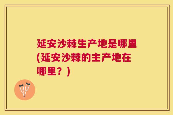 延安沙棘生产地是哪里(延安沙棘的主产地在哪里?) 延安沙棘生产地是哪里(延安沙棘的主产地在哪里?)