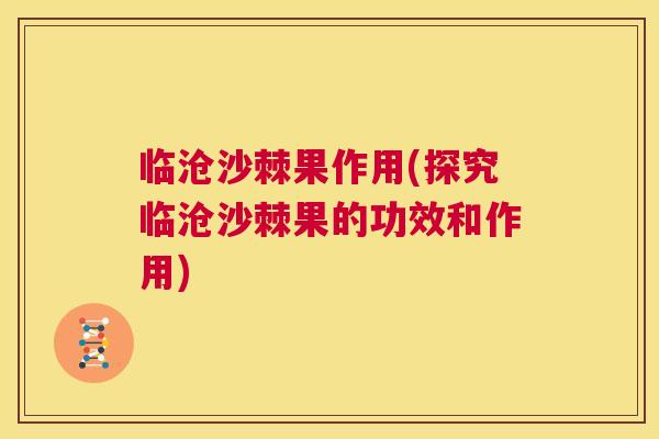 临沧沙棘果作用(探究临沧沙棘果的功效和作用)