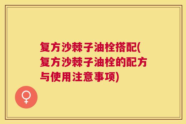 复方沙棘子油栓搭配(复方沙棘子油栓的配方与使用注意事项)
