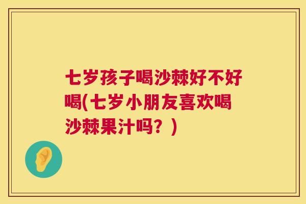 七岁孩子喝沙棘好不好喝(七岁小朋友喜欢喝沙棘果汁吗？)