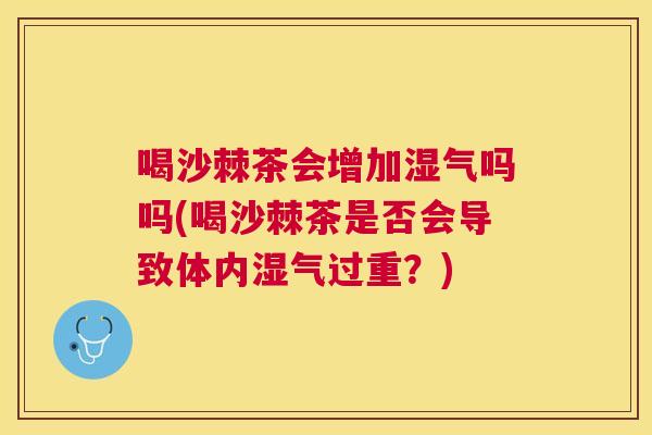 喝沙棘茶会增加湿气吗吗(喝沙棘茶是否会导致体内湿气过重?)
