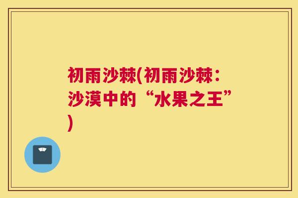 初雨沙棘(初雨沙棘：沙漠中的“水果之王”)