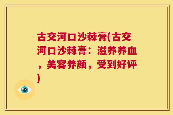 古交河口沙棘膏(古交河口沙棘膏：滋养，美容养颜，受到好评)