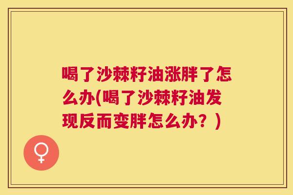 喝了沙棘籽油涨胖了怎么办(喝了沙棘籽油发现反而变胖怎么办?) 喝了沙棘籽油涨胖了怎么办(喝了沙棘籽油发现反而变胖怎么办?)