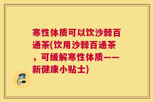 寒性体质可以饮沙棘百通茶(饮用沙棘百通茶，可缓解寒性体质——新健康小贴士)