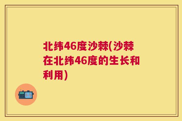 北纬46度沙棘(沙棘在北纬46度的生长和利用)