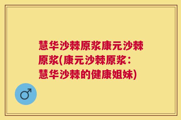 慧华沙棘原浆康元沙棘原浆(康元沙棘原浆：慧华沙棘的健康姐妹)