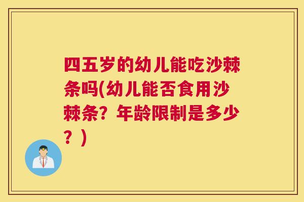 四五岁的幼儿能吃沙棘条吗(幼儿能否食用沙棘条?年龄限制是多少?)