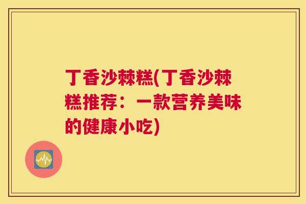 丁香沙棘糕(丁香沙棘糕推荐:一款营养美味的健康小吃) 丁香沙棘糕(丁香沙棘糕推荐:一款营养美味的健康小吃)
