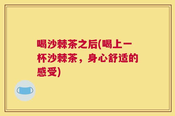 喝沙棘茶之后(喝上一杯沙棘茶，身心舒适的感受)