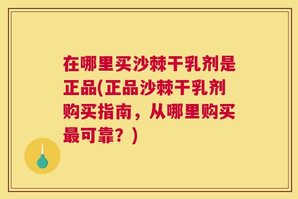 在哪里买沙棘干乳剂是正品(正品沙棘干乳剂购买指南,从哪里购买最可靠?)