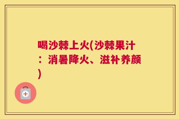 喝沙棘上火(沙棘果汁:消暑降火、滋补养颜)