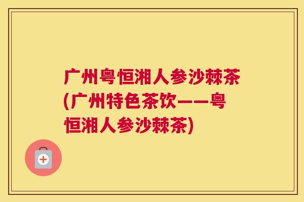 广州粤恒湘人参沙棘茶(广州特色茶饮——粤恒湘人参沙棘茶)