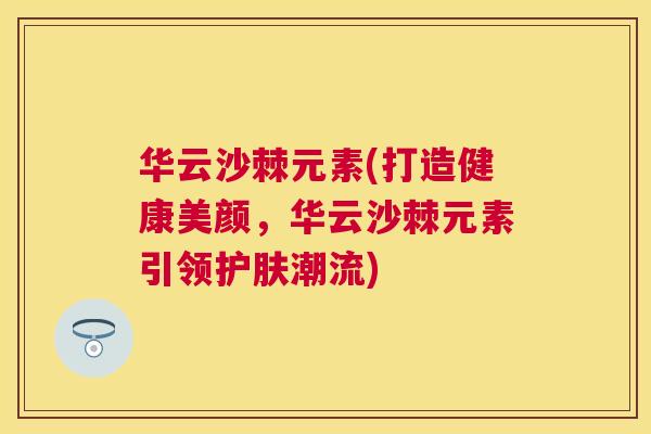 华云沙棘元素(打造健康美颜，华云沙棘元素引领护肤潮流)
