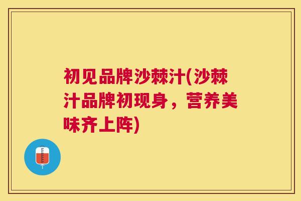 初见品牌沙棘汁(沙棘汁品牌初现身,营养美味齐上阵)