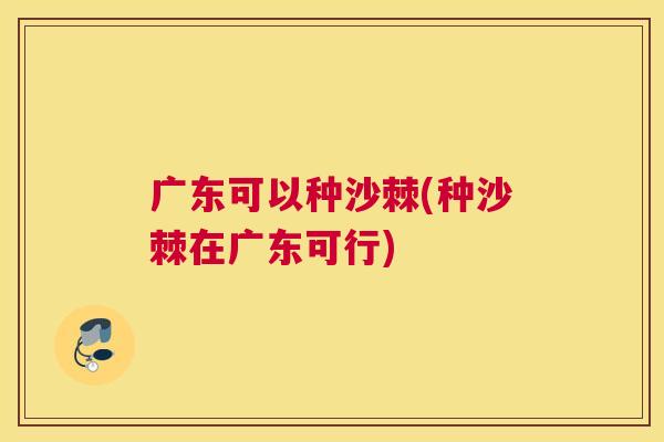 广东可以种沙棘(种沙棘在广东可行)