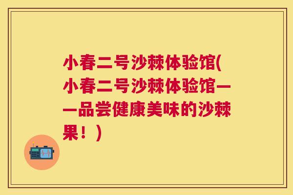 小春二号沙棘体验馆(小春二号沙棘体验馆——品尝健康美味的沙棘果!)