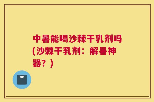 中暑能喝沙棘干乳剂吗(沙棘干乳剂:解暑神器?)