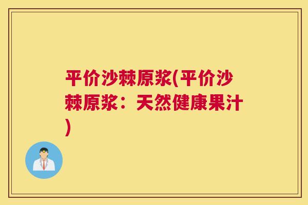 平价沙棘原浆(平价沙棘原浆：天然健康果汁)