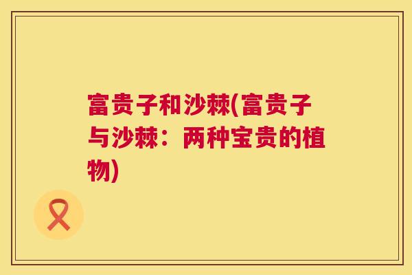 富贵子和沙棘(富贵子与沙棘:两种宝贵的植物) 富贵子和沙棘(富贵子与沙棘:两种宝贵的植物)