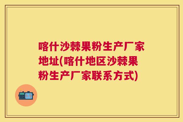 喀什沙棘果粉生产厂家地址(喀什地区沙棘果粉生产厂家联系方式) 喀什沙棘果粉生产厂家地址(喀什地区沙棘果粉生产厂家联系方式)