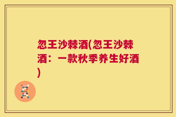 忽王沙棘酒(忽王沙棘酒:一款秋季养生好酒) 忽王沙棘酒(忽王沙棘酒:一款秋季养生好酒)