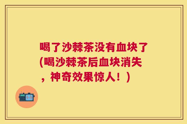 喝了沙棘茶没有血块了(喝沙棘茶后血块消失,神奇效果惊人!)
