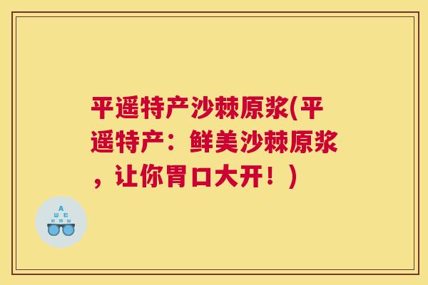 平遥特产沙棘原浆(平遥特产：鲜美沙棘原浆，让你胃口大开！)
