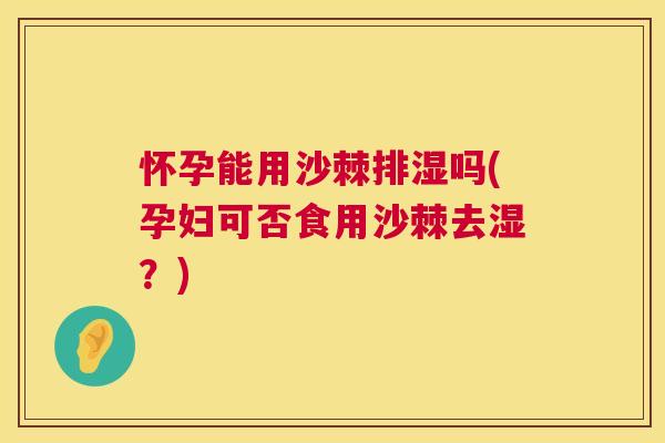 怀孕能用沙棘排湿吗(孕妇可否食用沙棘去湿?)