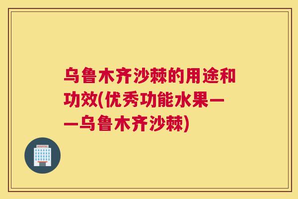 乌鲁木齐沙棘的用途和功效(优秀功能水果——乌鲁木齐沙棘)