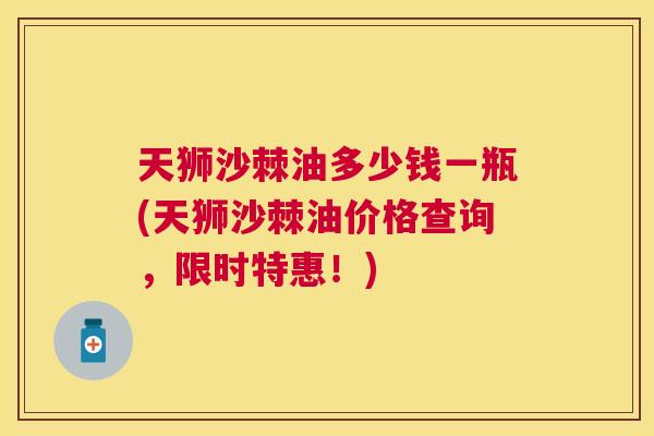 天狮沙棘油多少钱一瓶(天狮沙棘油价格查询，限时特惠！)
