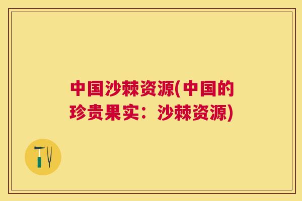 中国沙棘资源(中国的珍贵果实：沙棘资源)