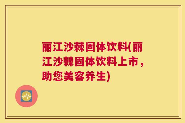 丽江沙棘固体饮料(丽江沙棘固体饮料上市，助您美容养生)