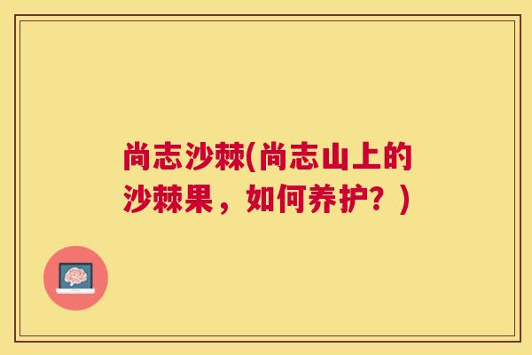 尚志沙棘(尚志山上的沙棘果，如何养护？)