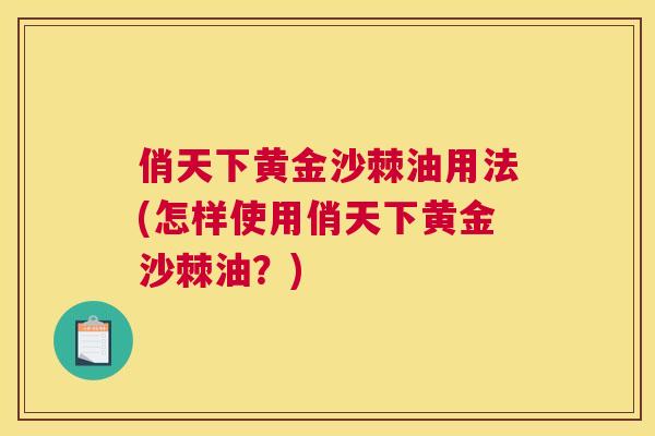 俏天下黄金沙棘油用法(怎样使用俏天下黄金沙棘油？)