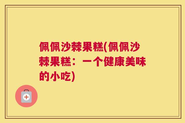 佩佩沙棘果糕(佩佩沙棘果糕：一个健康美味的小吃)