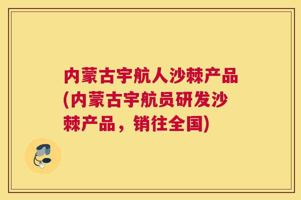 内蒙古宇航人沙棘产品(内蒙古宇航员研发沙棘产品，销往全国)