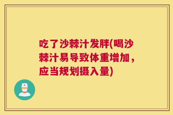 吃了沙棘汁发胖(喝沙棘汁易导致体重增加,应当规划摄入量)