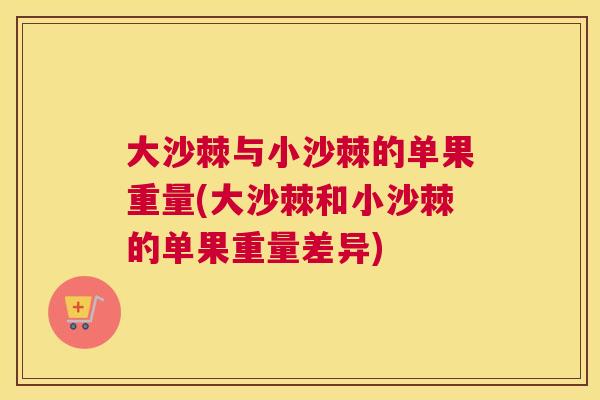 大沙棘与小沙棘的单果重量(大沙棘和小沙棘的单果重量差异)