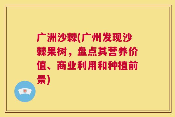广洲沙棘(广州发现沙棘果树，盘点其营养价值、商业利用和种植前景)