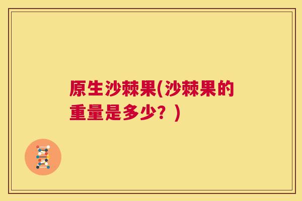 原生沙棘果(沙棘果的重量是多少？)