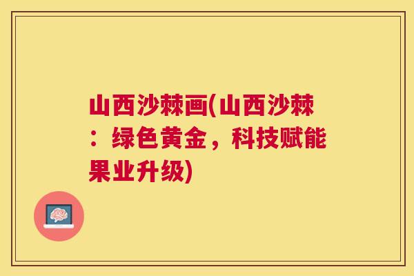 山西沙棘画(山西沙棘:绿色黄金,科技赋能果业升级) 山西沙棘画(山西沙棘:绿色黄金,科技赋能果业升级)