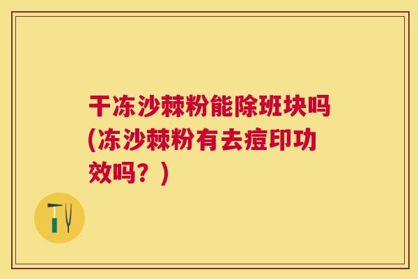 干冻沙棘粉能除班块吗(冻沙棘粉有去痘印功效吗？)