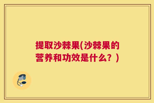 提取沙棘果(沙棘果的营养和功效是什么？)