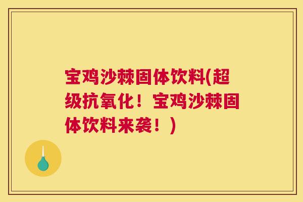 宝鸡沙棘固体饮料(超级抗氧化!宝鸡沙棘固体饮料来袭!)
