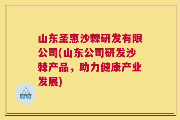 山东圣惠沙棘研发有限公司(山东公司研发沙棘产品，助力健康产业发展)