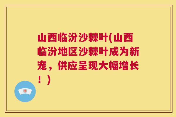 山西临汾沙棘叶(山西临汾地区沙棘叶成为新宠，供应呈现大幅增长！)